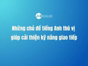 Những chủ đề tiếng Anh thú vị giúp cải thiện kỹ năng giao tiếp